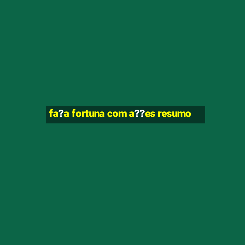 fa?a fortuna com a??es resumo