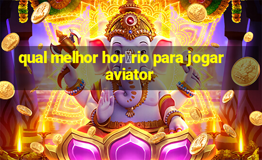 qual melhor hor谩rio para jogar aviator