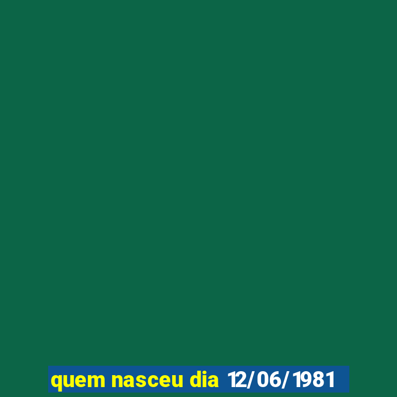 quem nasceu dia 12/06/1981