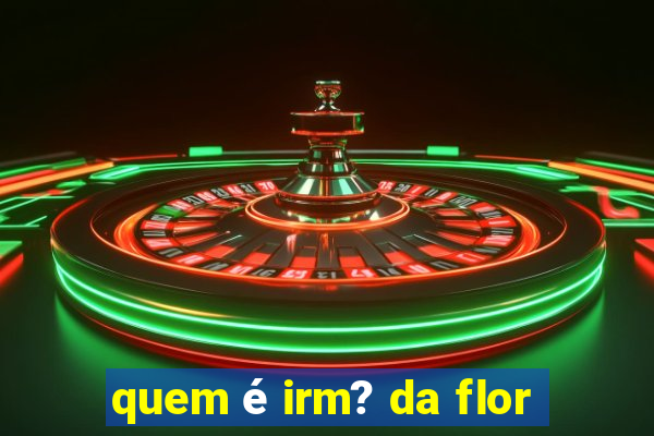 quem é irm? da flor