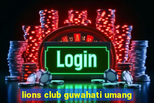 lions club guwahati umang