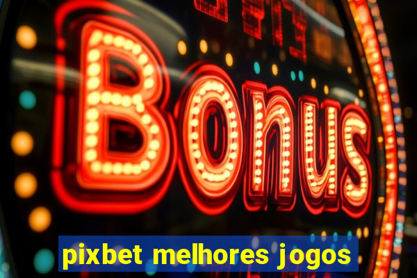 pixbet melhores jogos