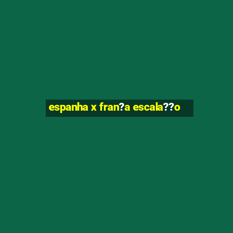 espanha x fran?a escala??o