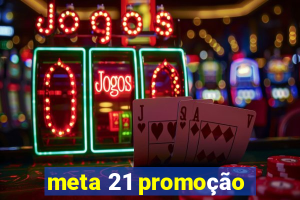 meta 21 promoção