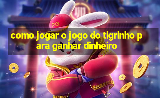 como jogar o jogo do tigrinho para ganhar dinheiro