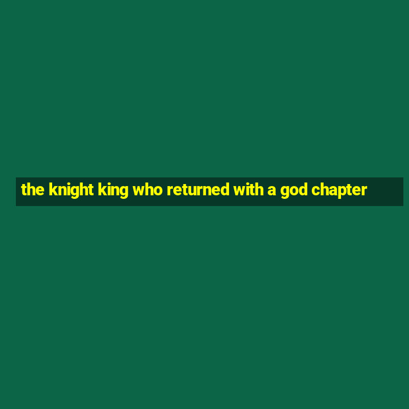 the knight king who returned with a god chapter