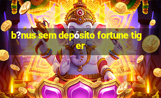 b?nus sem depósito fortune tiger