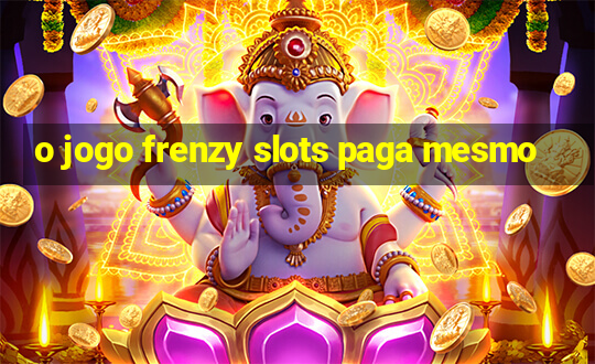 o jogo frenzy slots paga mesmo