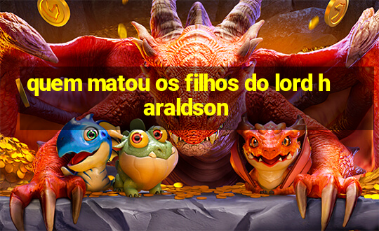 quem matou os filhos do lord haraldson