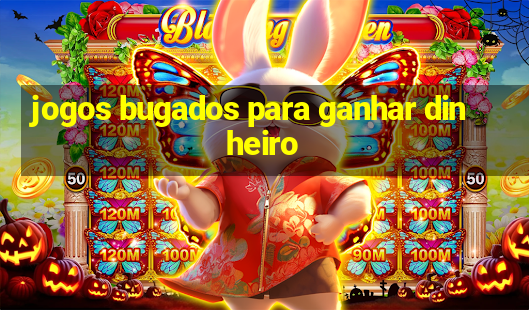 jogos bugados para ganhar dinheiro