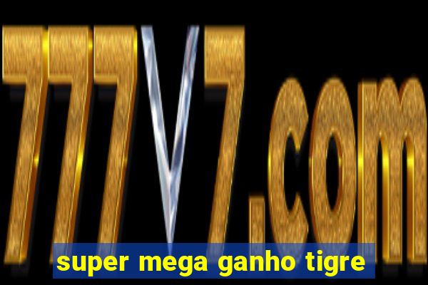 super mega ganho tigre