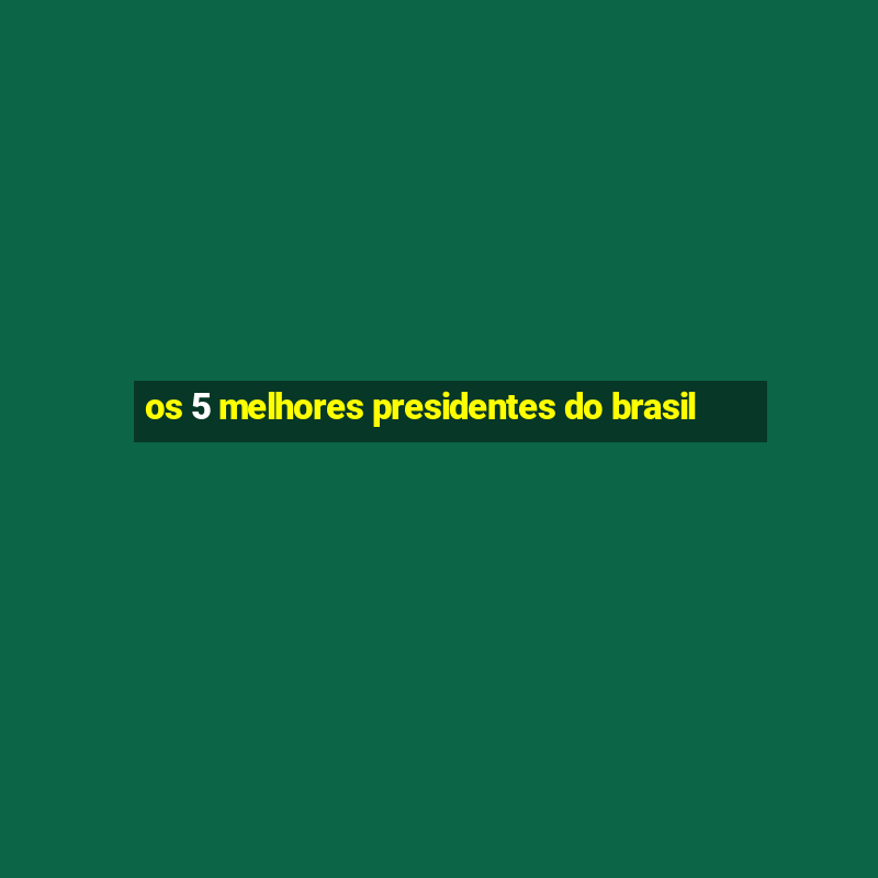 os 5 melhores presidentes do brasil