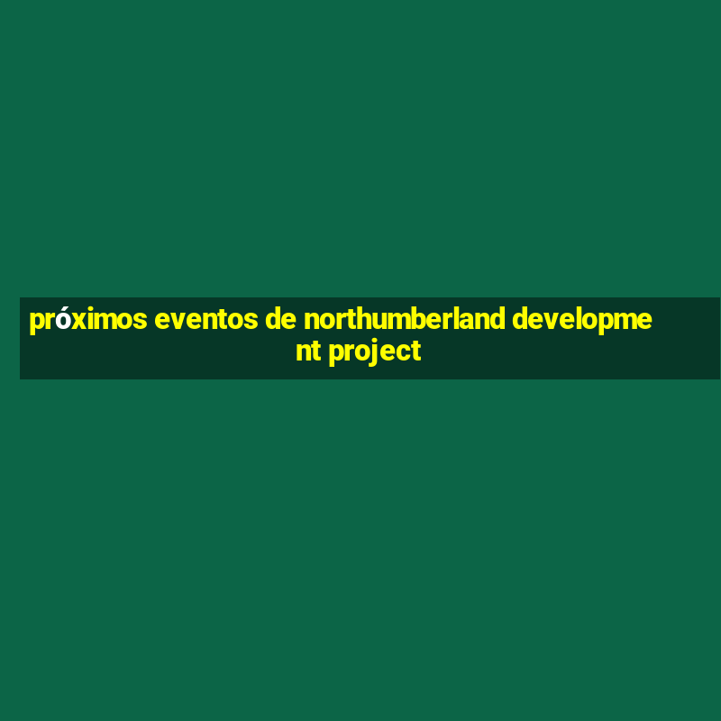 próximos eventos de northumberland development project