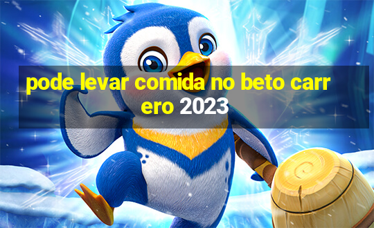 pode levar comida no beto carrero 2023