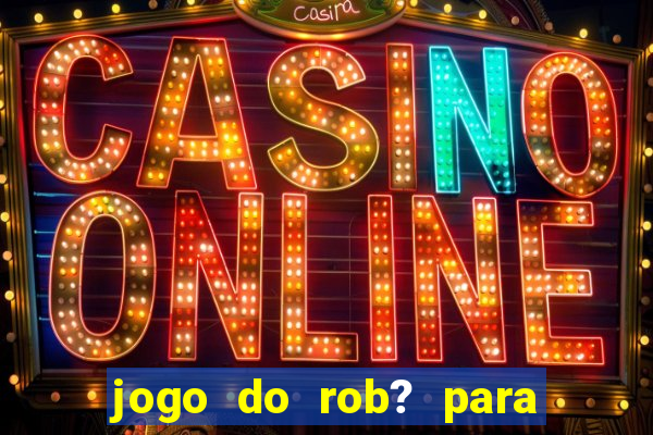 jogo do rob? para ganhar dinheiro