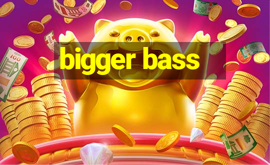 bigger bass