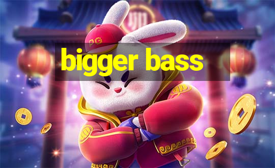 bigger bass