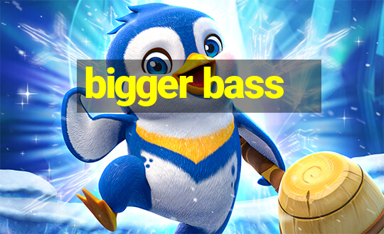 bigger bass