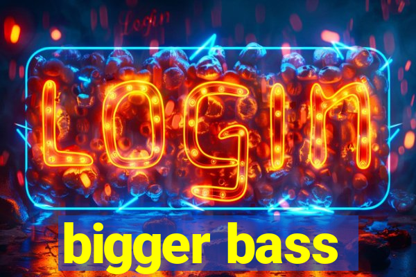 bigger bass