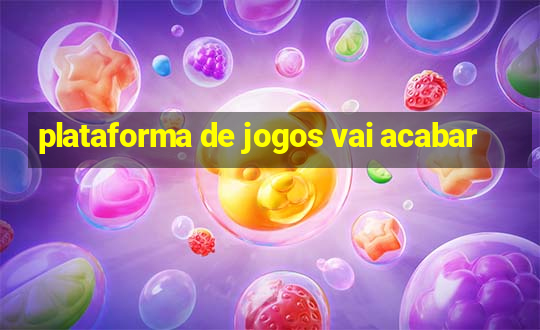 plataforma de jogos vai acabar