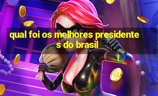 qual foi os melhores presidentes do brasil