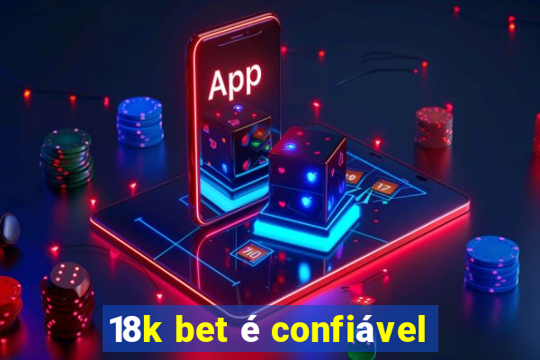 18k bet é confiável