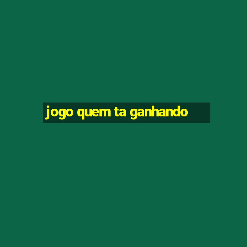 jogo quem ta ganhando