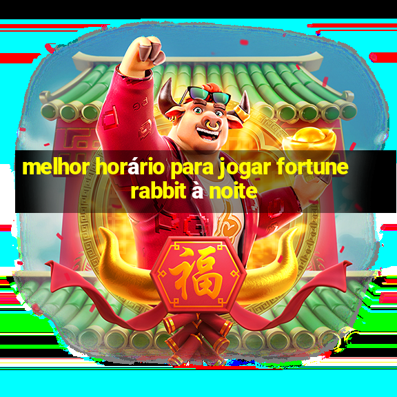 melhor horário para jogar fortune rabbit à noite