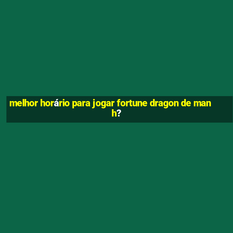 melhor horário para jogar fortune dragon de manh?