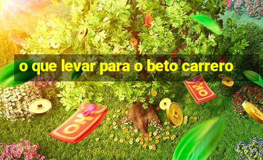 o que levar para o beto carrero