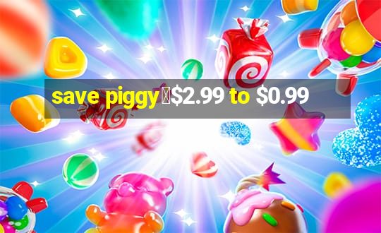 save piggy▼$2.99 to $0.99