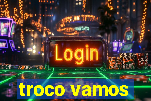 troco vamos