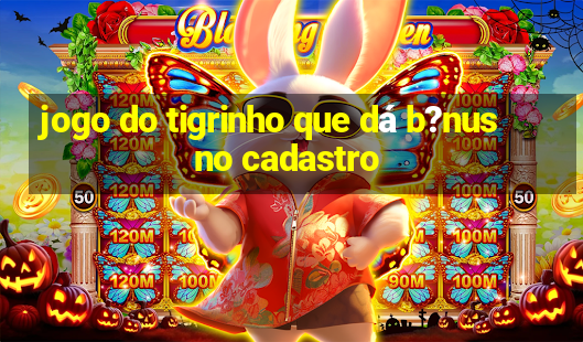 jogo do tigrinho que dá b?nus no cadastro