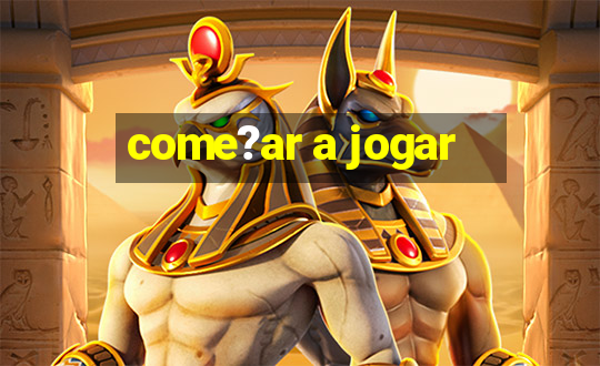 come?ar a jogar