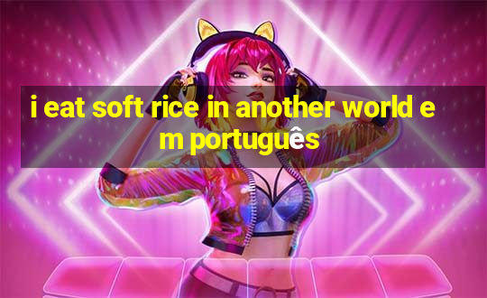 i eat soft rice in another world em português