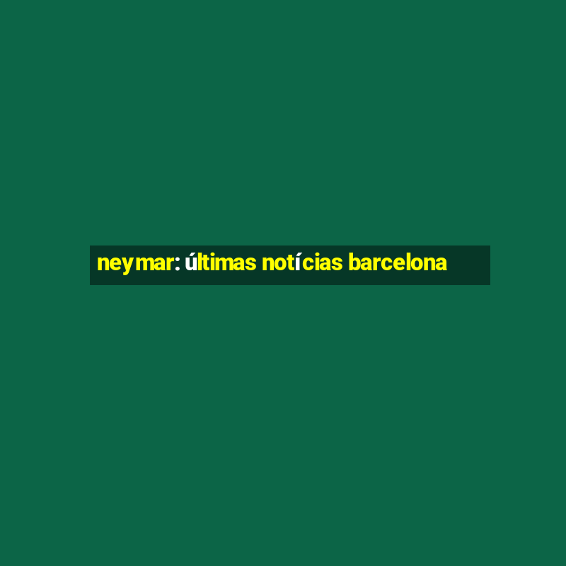 neymar: últimas notícias barcelona