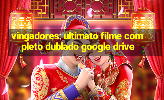 vingadores: ultimato filme completo dublado google drive