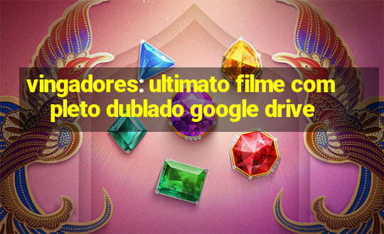 vingadores: ultimato filme completo dublado google drive