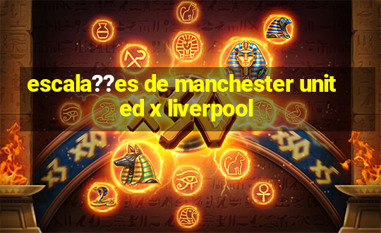 escala??es de manchester united x liverpool