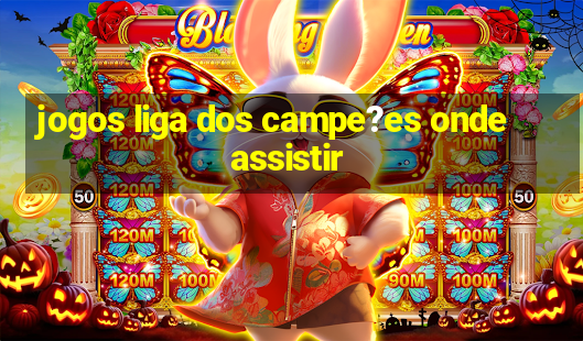 jogos liga dos campe?es onde assistir