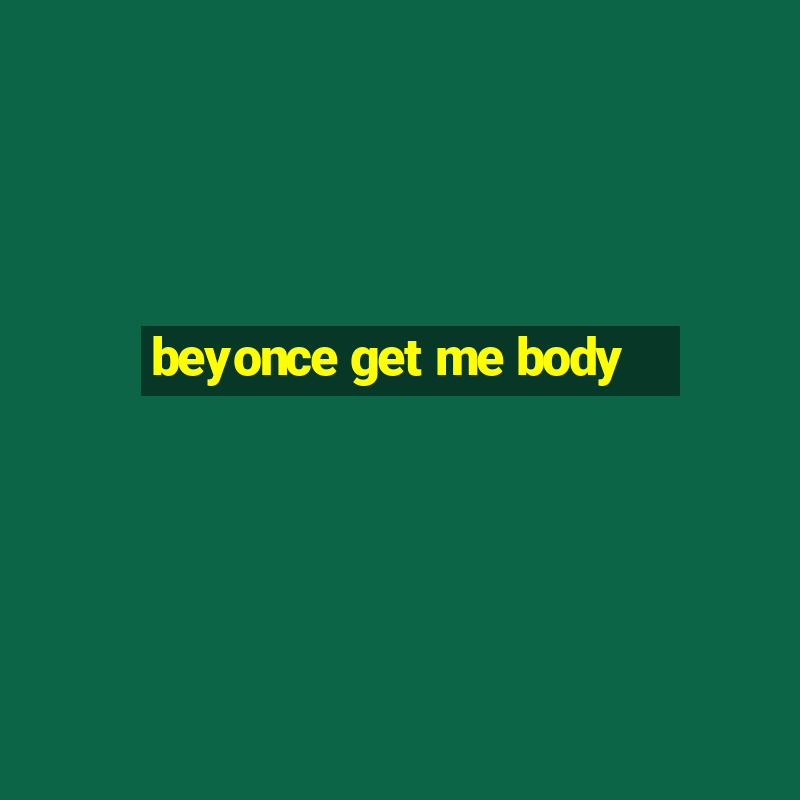 beyonce get me body