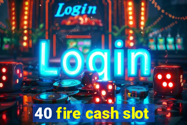 40 fire cash slot