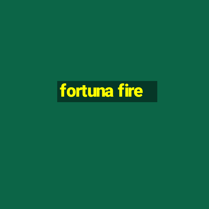 fortuna fire