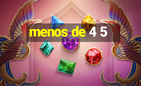 menos de 4 5