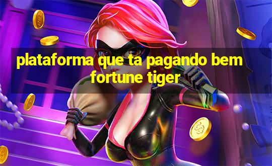 plataforma que ta pagando bem fortune tiger