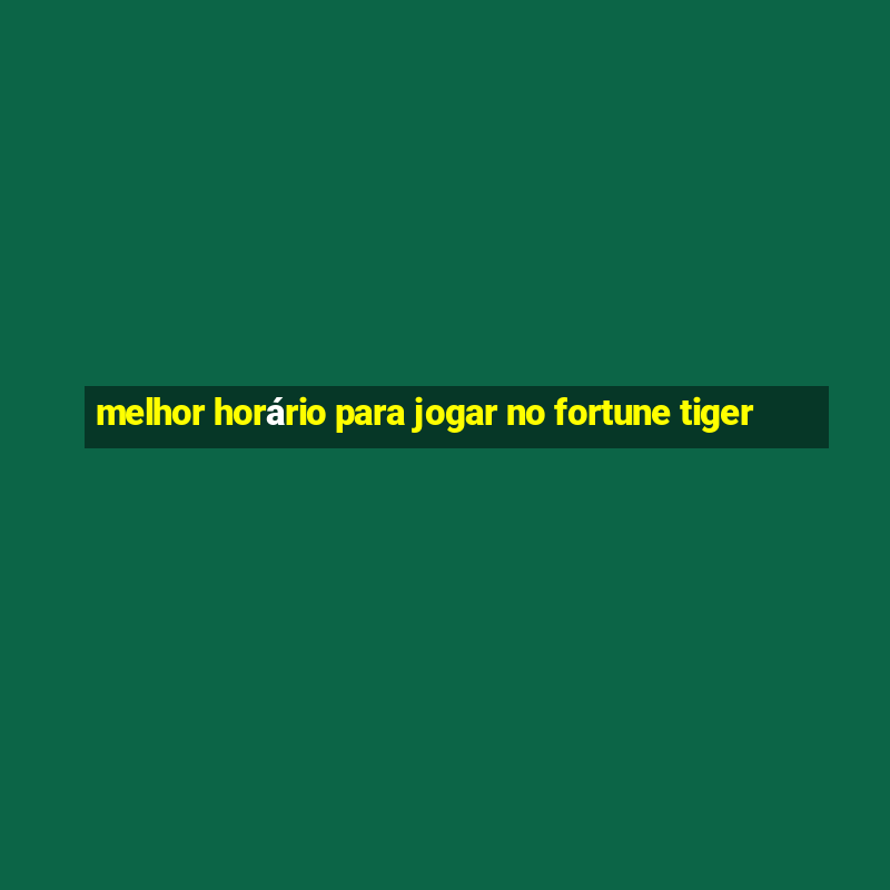 melhor horário para jogar no fortune tiger