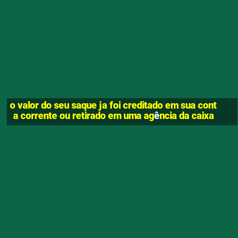 o valor do seu saque ja foi creditado em sua conta corrente ou retirado em uma agência da caixa