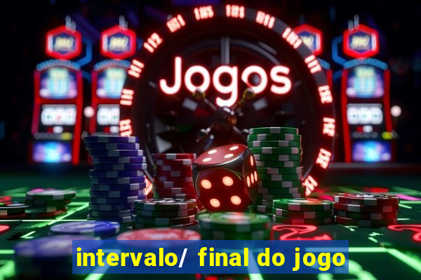 intervalo/ final do jogo