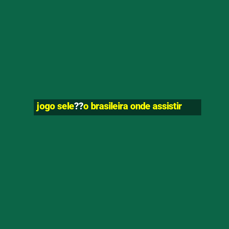 jogo sele??o brasileira onde assistir