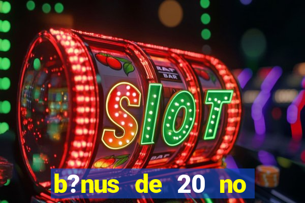 b?nus de 20 no cadastro bet